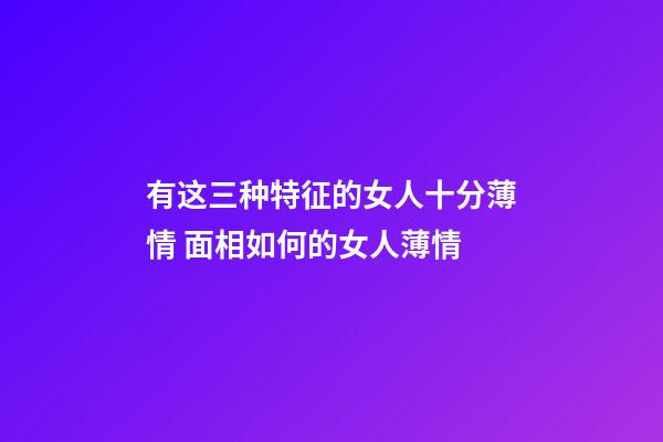 有这三种特征的女人十分薄情 面相如何的女人薄情